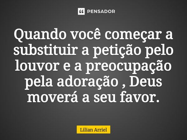 ⁠Quando você começar a substituir a petição pelo louvor e a preocupação pela adoração , Deus moverá a seu favor.... Frase de Lilian Arriel.