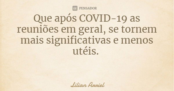 Que após COVID-19 as reuniões em geral, se tornem mais significativas e menos utéis.... Frase de Lilian Arriel.