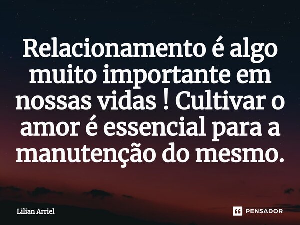 Relacionamento é algo muito importante em nossas vidas ! Cultivar o amor é essencial para a manutenção do mesmo.... Frase de Lilian Arriel.