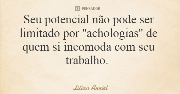 Seu potencial não pode ser limitado por ''achologias'' de quem si incomoda com seu trabalho.... Frase de Lilian Arriel.
