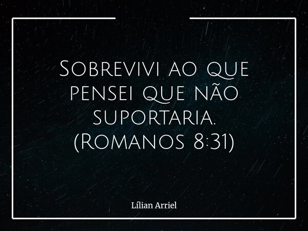 Sobrevivi ao que pensei que não suportaria. (Romanos 8:31)... Frase de Lílian Arriel.