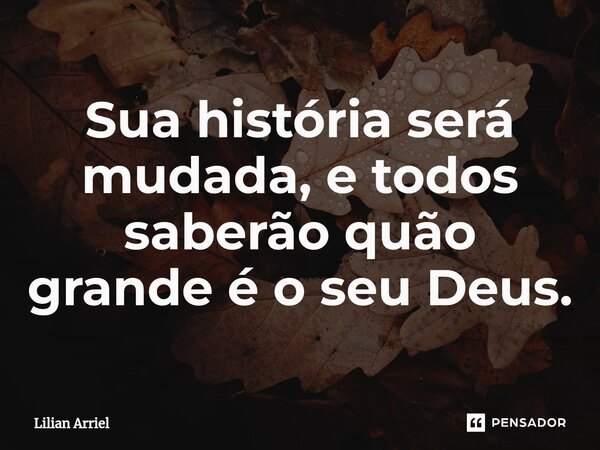 ⁠Sua história será mudada, e todos saberão quão grande é o seu Deus.... Frase de Lilian Arriel.