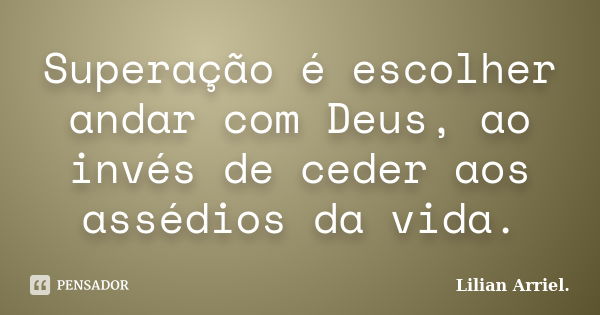 Superação é escolher andar com Deus, ao invés de ceder aos assédios da vida.... Frase de Lilian Arriel..