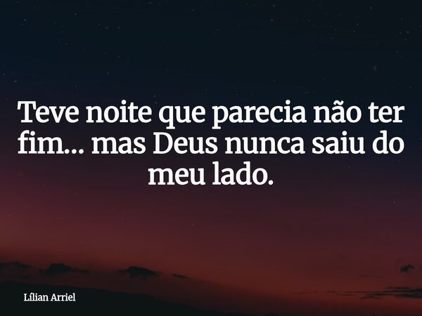 Teve noite que parecia não ter fim… mas Deus nunca saiu do meu lado.... Frase de Lílian Arriel.