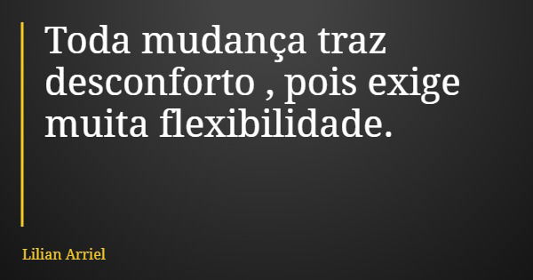 Toda mudança traz desconforto , pois exige muita flexibilidade.... Frase de Lilian Arriel.