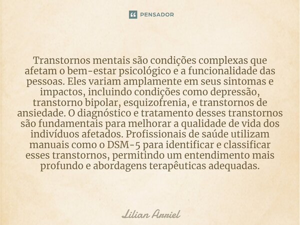 ⁠Transtornos mentais são condições complexas que afetam o bem-estar psicológico e a funcionalidade das pessoas. Eles variam amplamente em seus sintomas e impact... Frase de Lilian Arriel.