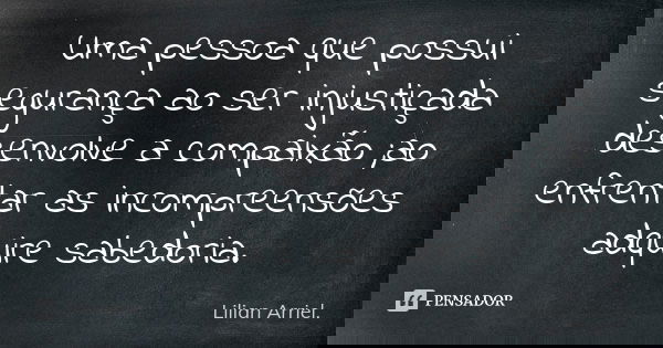 Uma pessoa que possui segurança ao ser injustiçada desenvolve a compaixão ;ao enfrentar as incompreensões adquire sabedoria.... Frase de Lilian Arriel.