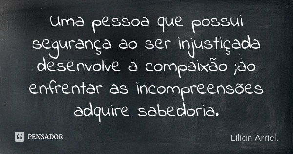 Uma pessoa que possui segurança ao ser injustiçada desenvolve a compaixão ;ao enfrentar as incompreensões adquire sabedoria.... Frase de Lilian Arriel.