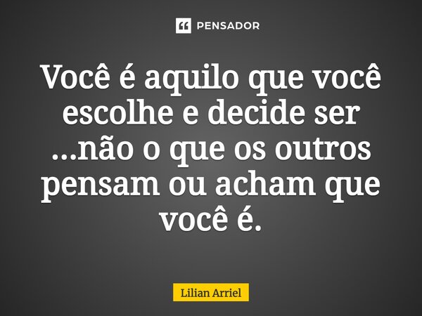 ⁠Você é aquilo que você escolhe e decide ser ...não o que os outros pensam ou acham que você é.... Frase de Lilian Arriel.