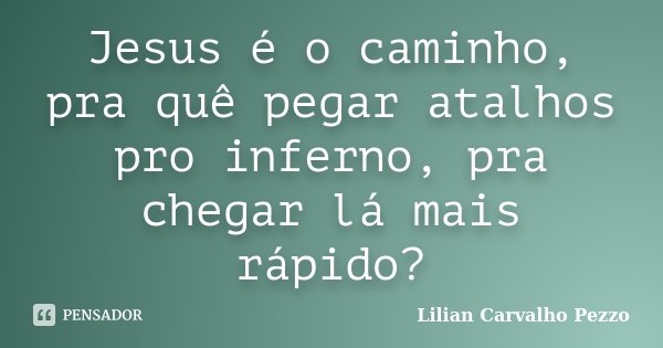 Jesus é o caminho, pra quê pegar atalhos pro inferno, pra chegar lá mais rápido?... Frase de Lilian Carvalho Pezzo.