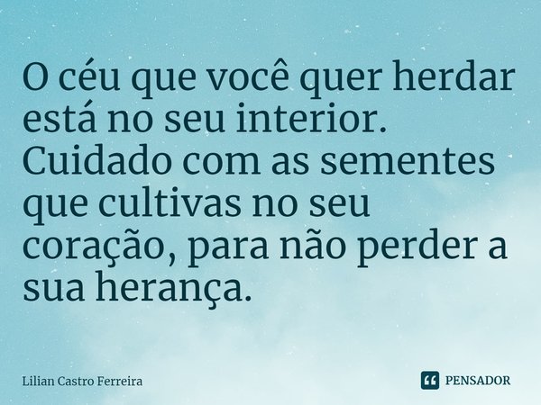 ⁠O céu que você quer herdar está no seu interior.
Cuidado com as sementes que cultivas no seu coração, para não perder a sua herança.... Frase de Lilian Castro Ferreira.