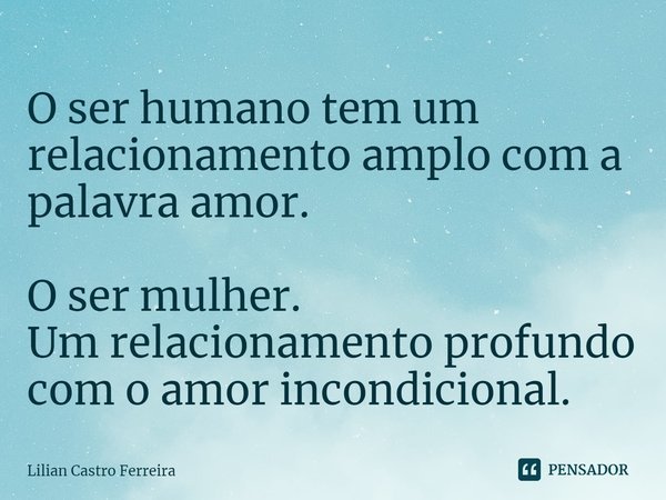 ⁠O ser humano tem um relacionamento amplo com a palavra amor. O ser mulher.
Um relacionamento profundo com o amor incondicional.... Frase de Lilian Castro Ferreira.