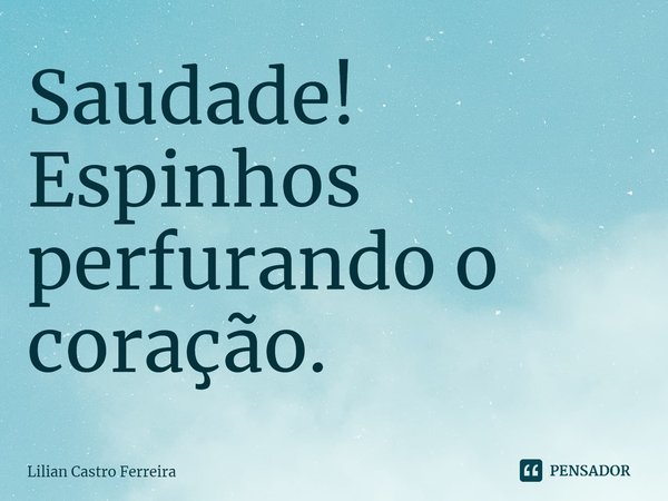 ⁠Saudade!
Espinhos perfurando o coração.... Frase de Lilian Castro Ferreira.