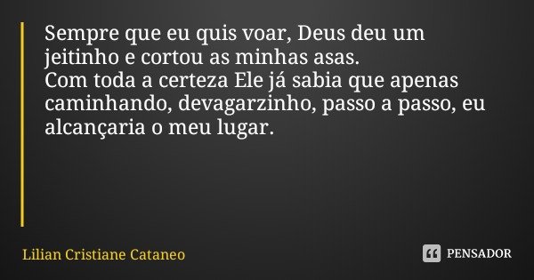 Sempre que eu quis voar, Deus deu um jeitinho e cortou as minhas asas.
Com toda a certeza Ele já sabia que apenas caminhando, devagarzinho, passo a passo, eu al... Frase de Lilian Cristiane Cataneo.