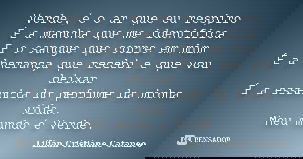 Verde, é o ar que eu respiro É a mancha que me identifica E o sangue que corre em mim É a herança que recebi e que vou deixar É a essência do perfume da minha v... Frase de Lilian Cristiane Cataneo.