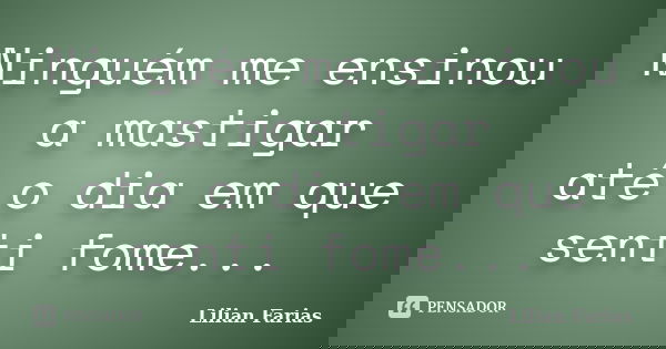 Ninguém me ensinou a mastigar até o dia em que senti fome...... Frase de Lilian Farias.