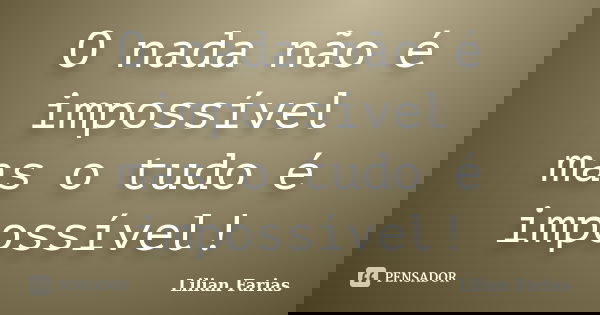 O nada não é impossível mas o tudo é impossível!... Frase de Lilian Farias.