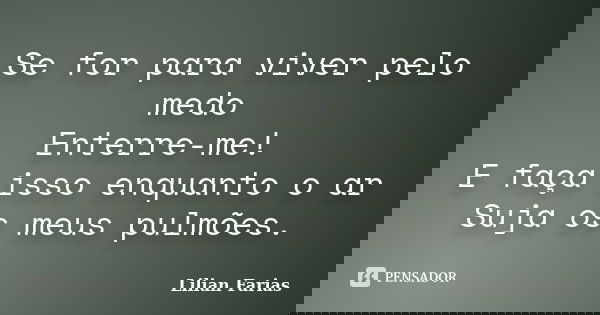Se for para viver pelo medo Enterre-me! E faça isso enquanto o ar Suja os meus pulmões.... Frase de Lilian Farias.