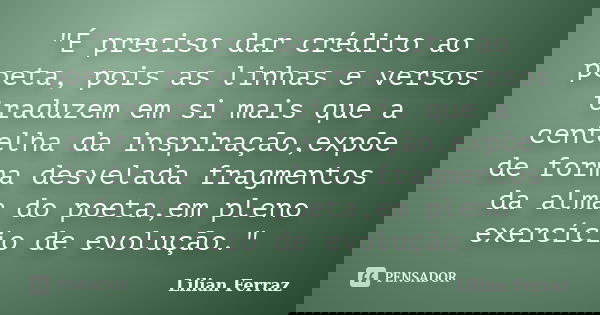 "É preciso dar crédito ao poeta, pois as linhas e versos traduzem em si mais que a centelha da inspiração,expõe de forma desvelada fragmentos da alma do po... Frase de Lilian Ferraz.