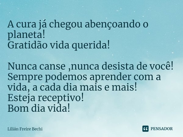 ⁠A cura já chegou abençoando o planeta!
Gratidão vida querida! Nunca canse ,nunca desista de você!
Sempre podemos aprender com a vida, a cada dia mais e mais!
E... Frase de Lilián Freire Bechi.