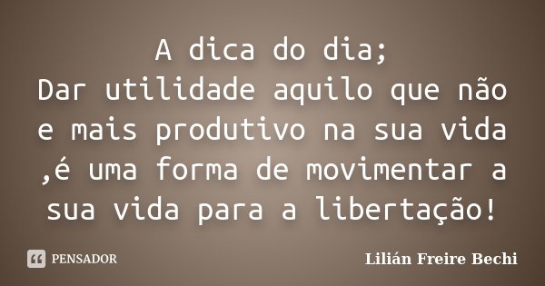 A dica do dia; Dar utilidade aquilo que não e mais produtivo na sua vida ,é uma forma de movimentar a sua vida para a libertação!... Frase de Lilian Freire Bechi.