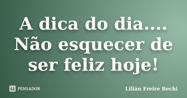 A dica do dia.... Não esquecer de ser feliz hoje!... Frase de Lilián Freire Bechi.