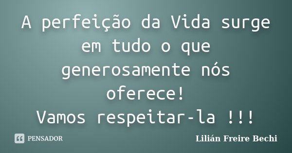 A perfeição da Vida surge em tudo o que generosamente nós oferece! Vamos respeitar-la !!!... Frase de Lilian Freire Bechi.