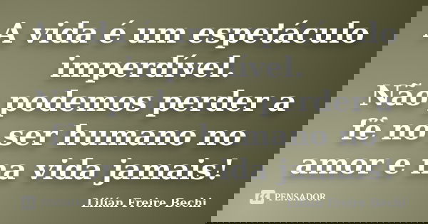 A vida é um espetáculo imperdível. Não podemos perder a fê no ser humano no amor e na vida jamais!... Frase de Lilian Freire Bechi.