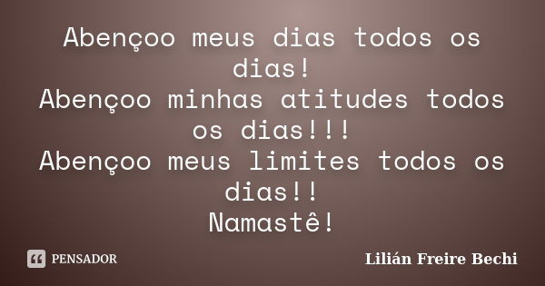 Abençoo meus dias todos os dias! Abençoo minhas atitudes todos os dias!!! Abençoo meus limites todos os dias!! Namastê!... Frase de Lilián Freire Bechi.