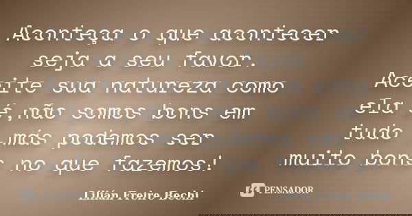 Aconteça o que acontecer seja a seu favor. Aceite sua natureza como ela é,não somos bons em tudo ,más podemos ser muito bons no que fazemos!... Frase de Lilián Freire Bechi.
