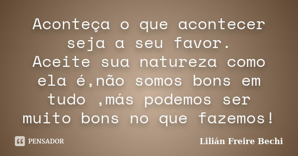 Aconteça o que acontecer seja a seu favor. Aceite sua natureza como ela é,não somos bons em tudo ,más podemos ser muito bons no que fazemos!... Frase de Lilián Freire Bechi.