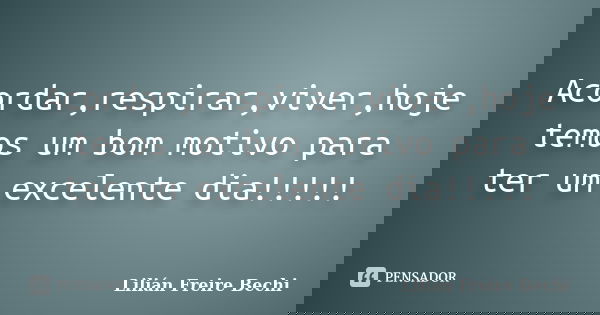 Acordar,respirar,viver,hoje temos um bom motivo para ter um excelente dia!!!!!... Frase de Lilian Freire Bechi.