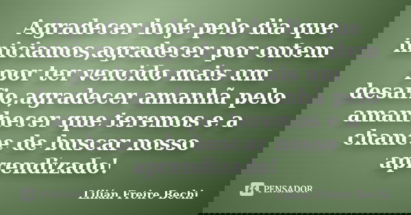 Agradecer hoje pelo dia que iniciamos,agradecer por ontem por ter vencido mais um desafio,agradecer amanhã pelo amanhecer que teremos e a chance de buscar nosso... Frase de Lilián Freire Bechi.
