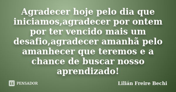 Agradecer hoje pelo dia que iniciamos,agradecer por ontem por ter vencido mais um desafio,agradecer amanhã pelo amanhecer que teremos e a chance de buscar nosso... Frase de Lilián Freire Bechi.