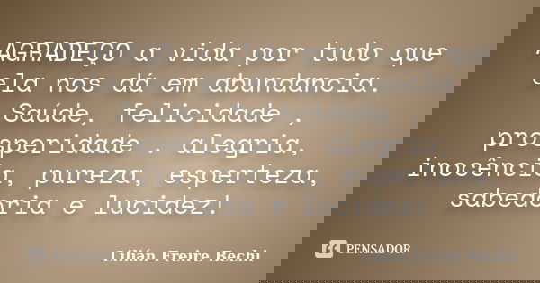 AGRADEÇO a vida por tudo que ela nos dá em abundancia. Saúde, felicidade , prosperidade . alegria, inocência, pureza, esperteza, sabedoria e lucidez!... Frase de Lilian Freire Bechi.