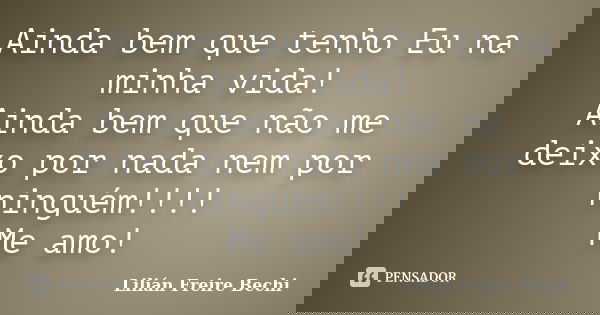 Ainda bem que tenho Eu na minha vida! Ainda bem que não me deixo por nada nem por ninguém!!!! Me amo!... Frase de Lilian Freire Bechi.
