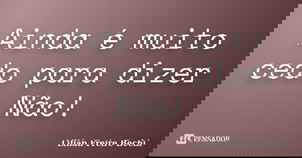 Ainda é muito cedo para dizer Não!... Frase de Lilian Freire Bechi.