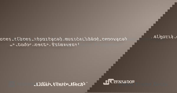 Alegria,cores,flores,inspiração,musicalidade,renovação a todos nesta Primavera!... Frase de Lilian Freire Bechi.