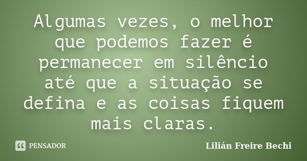 Algumas vezes, o melhor que podemos fazer é permanecer em silêncio até que a situação se defina e as coisas fiquem mais claras.... Frase de Lilian Freire Bechi.