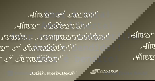 Amor é cura! Amor liberta! Amor cede...compartilha! Amor é bandido!! Amor é bendito!... Frase de Lilian Freire Bechi.