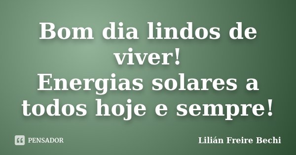 Bom dia lindos de viver! Energias solares a todos hoje e sempre!... Frase de Lilian Freire Bechi.