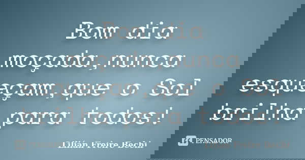 Bom dia moçada,nunca esqueçam,que o Sol brilha para todos!... Frase de Lilian Freire Bechi.
