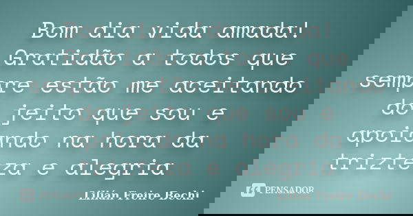 Bom dia vida amada! Gratidão a todos que sempre estão me aceitando do jeito que sou e apoiando na hora da trizteza e alegria... Frase de Lilian Freire Bechi.