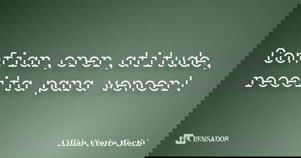 Confiar,crer,atitude, receita para vencer!... Frase de Lilián Freire Bechi.