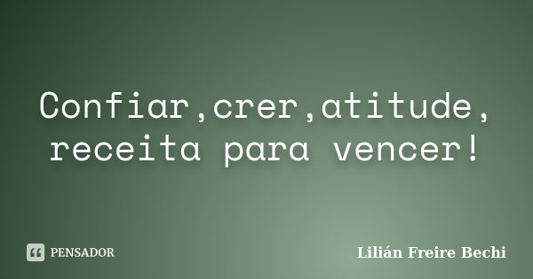 Confiar,crer,atitude, receita para vencer!... Frase de Lilián Freire Bechi.