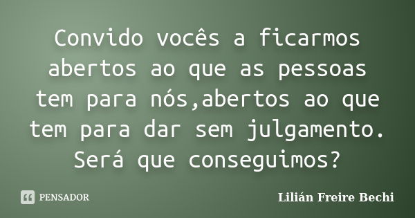 Convido vocês a ficarmos abertos ao que as pessoas tem para nós,abertos ao que tem para dar sem julgamento. Será que conseguimos?... Frase de Lilián Freire Bechi.