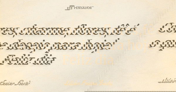 Cores,charme,flores,fê é o que desejo para hoje! Feliz dia... Frase de Lilian Freire Bechi.