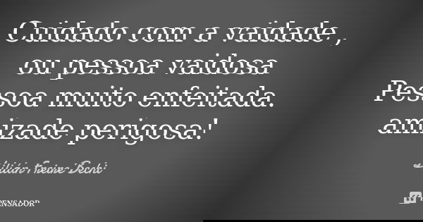 Cuidado com a vaidade , ou pessoa vaidosa Pessoa muito enfeitada. amizade perigosa!... Frase de Lilian Freire Bechi.