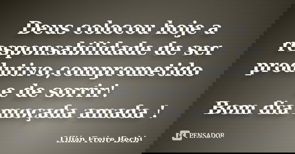 Deus colocou hoje a responsabilidade de ser produtivo,comprometido e de sorrir! Bom dia moçada amada !... Frase de Lilian Freire Bechi.