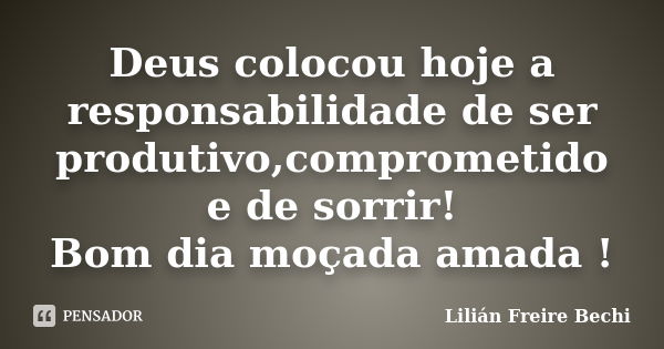 Deus colocou hoje a responsabilidade de ser produtivo,comprometido e de sorrir! Bom dia moçada amada !... Frase de Lilian Freire Bechi.